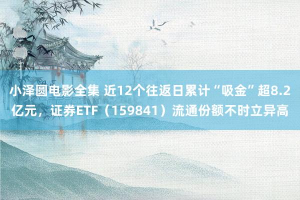 小泽圆电影全集 近12个往返日累计“吸金”超8.2亿元，证券ETF（159841）流通份额不时立异高