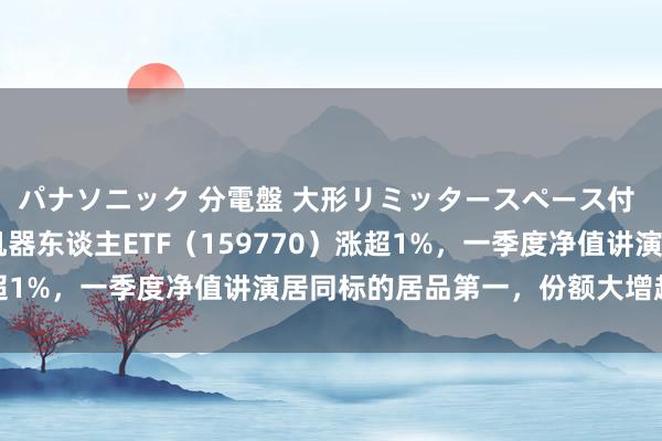 パナソニック 分電盤 大形リミッタースペース付 露出・半埋込両用形 机器东谈主ETF（159770）涨超1%，一季度净值讲演居同标的居品第一，份额大增超190%