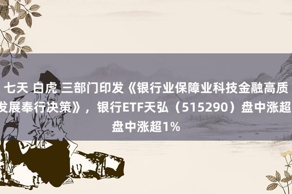 七天 白虎 三部门印发《银行业保障业科技金融高质料发展奉行决策》，银行ETF天弘（515290）盘中涨超1%