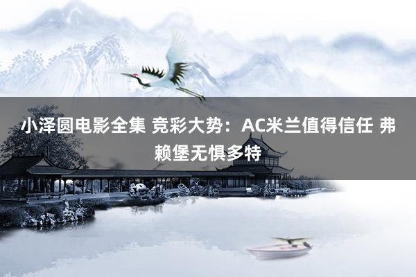 小泽圆电影全集 竞彩大势：AC米兰值得信任 弗赖堡无惧多特
