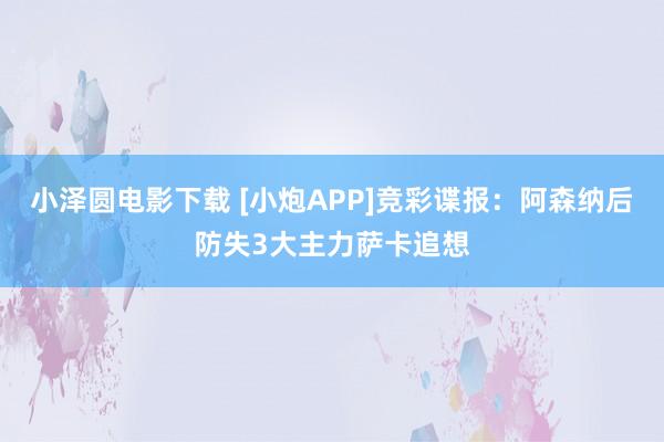 小泽圆电影下载 [小炮APP]竞彩谍报：阿森纳后防失3大主力萨卡追想