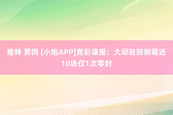 推特 男同 [小炮APP]竞彩谍报：大邱驻防倒霉近10场仅1次零封