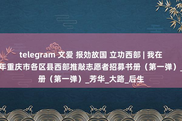 telegram 文爱 报効故国 立功西部 | 我在重庆等你~2025年重庆市各区县西部推敲志愿者招募书册（第一弹）_芳华_大路_后生