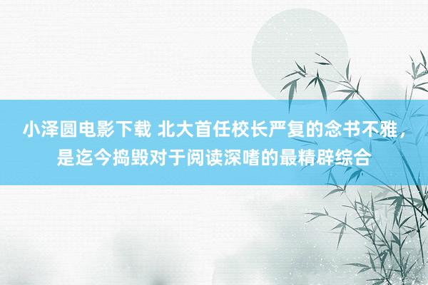 小泽圆电影下载 北大首任校长严复的念书不雅，是迄今捣毁对于阅读深嗜的最精辟综合