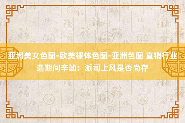 亚洲美女色图-欧美裸体色图-亚洲色图 直销行业遇期间辛勤：派司上风是否尚存