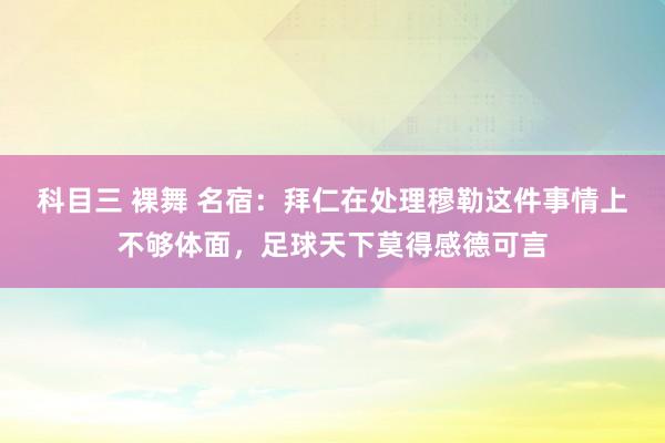 科目三 裸舞 名宿：拜仁在处理穆勒这件事情上不够体面，足球天下莫得感德可言