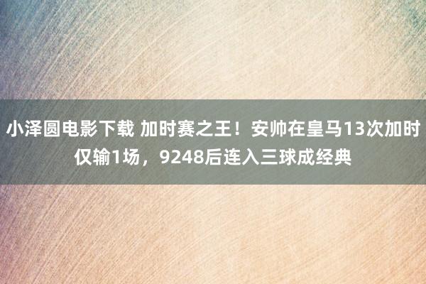 小泽圆电影下载 加时赛之王！安帅在皇马13次加时仅输1场，9248后连入三球成经典