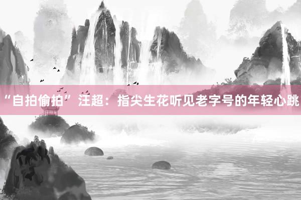 “自拍偷拍” 汪超：指尖生花听见老字号的年轻心跳