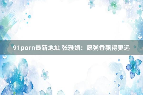 91porn最新地址 张雅娟：愿粥香飘得更远