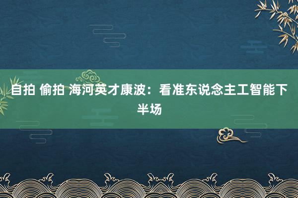 自拍 偷拍 海河英才康波：看准东说念主工智能下半场