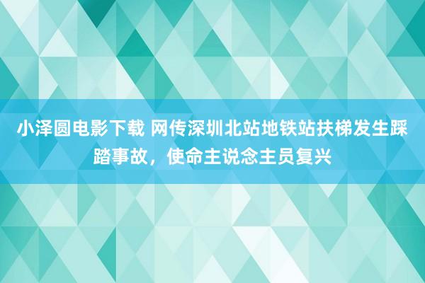 小泽圆电影下载 网传深圳北站地铁站扶梯发生踩踏事故，使命主说念主员复兴