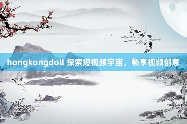 hongkongdoll 探索短视频宇宙，畅享视频创意
