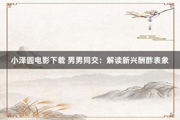 小泽圆电影下载 男男同交：解读新兴酬酢表象