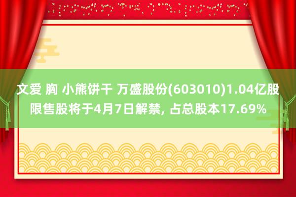 文爱 胸 小熊饼干 万盛股份(603010)1.04亿股限售股将于4月7日解禁, 占总股本17.69%