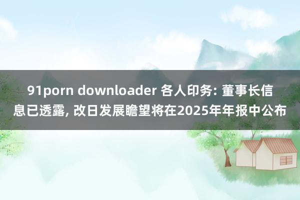 91porn downloader 各人印务: 董事长信息已透露, 改日发展瞻望将在2025年年报中公布