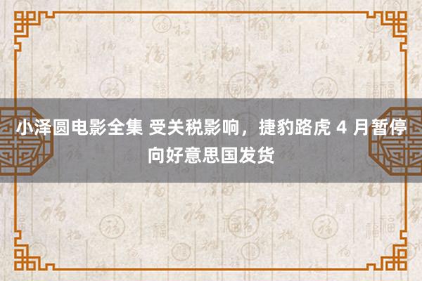 小泽圆电影全集 受关税影响，捷豹路虎 4 月暂停向好意思国发货