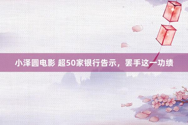 小泽圆电影 超50家银行告示，罢手这一功绩