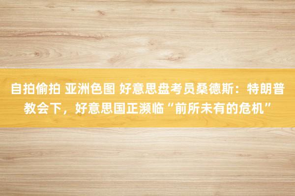 自拍偷拍 亚洲色图 好意思盘考员桑德斯：特朗普教会下，好意思国正濒临“前所未有的危机”