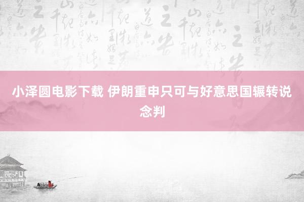 小泽圆电影下载 伊朗重申只可与好意思国辗转说念判