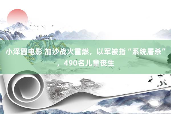 小泽圆电影 加沙战火重燃，以军被指“系统屠杀”，490名儿童丧生