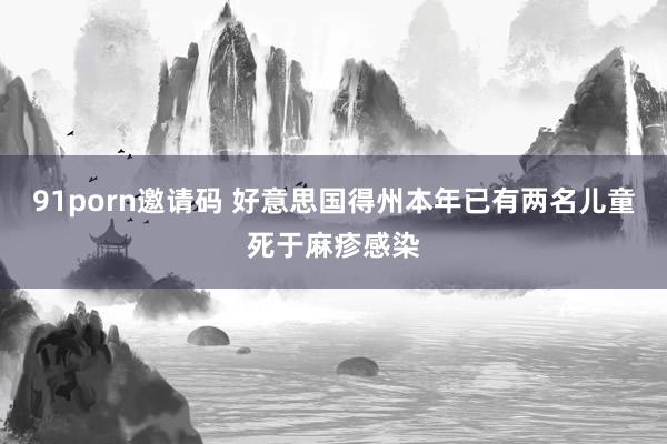 91porn邀请码 好意思国得州本年已有两名儿童死于麻疹感染