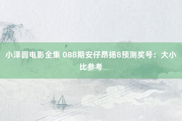 小泽圆电影全集 088期安仔昂扬8预测奖号：大小比参考
