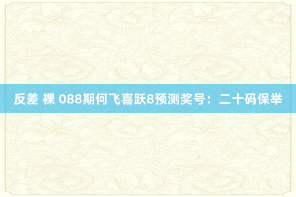 反差 裸 088期何飞喜跃8预测奖号：二十码保举