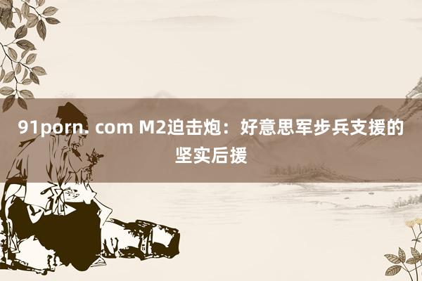 91porn. com M2迫击炮：好意思军步兵支援的坚实后援