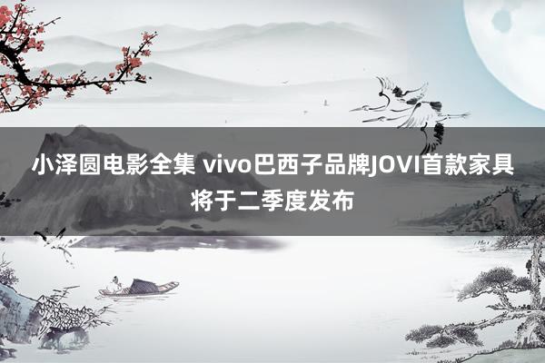 小泽圆电影全集 vivo巴西子品牌JOVI首款家具将于二季度发布