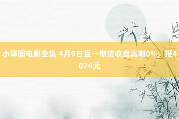 小泽圆电影全集 4月9日豆一期货收盘高潮0%，报4074元