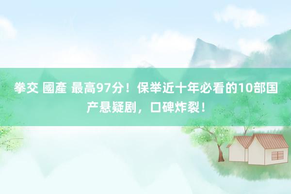 拳交 國產 最高97分！保举近十年必看的10部国产悬疑剧，口碑炸裂！