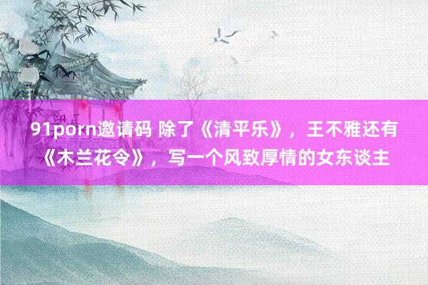 91porn邀请码 除了《清平乐》，王不雅还有《木兰花令》，写一个风致厚情的女东谈主