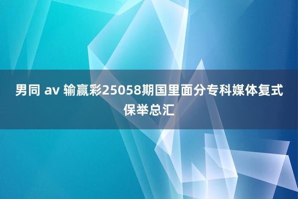 男同 av 输赢彩25058期国里面分专科媒体复式保举总汇