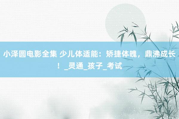 小泽圆电影全集 少儿体适能：矫捷体魄，鼎沸成长！_灵通_孩子_考试