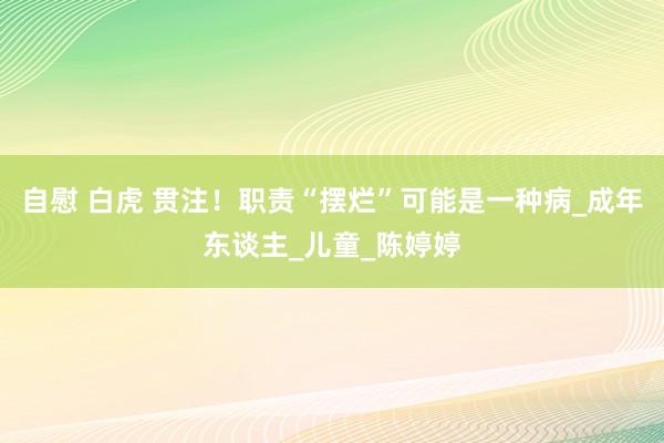 自慰 白虎 贯注！职责“摆烂”可能是一种病_成年东谈主_儿童_陈婷婷