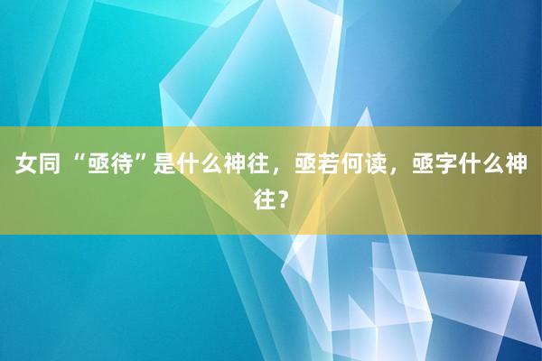 女同 “亟待”是什么神往，亟若何读，亟字什么神往？