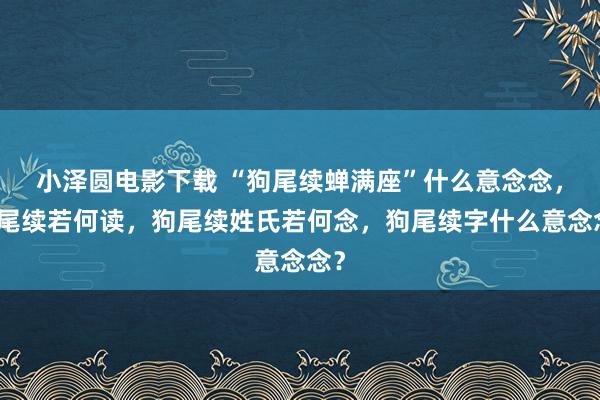 小泽圆电影下载 “狗尾续蝉满座”什么意念念，狗尾续若何读，狗尾续姓氏若何念，狗尾续字什么意念念？
