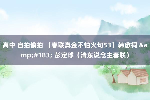 高中 自拍偷拍 【春联真金不怕火句53】韩愈祠 &#183; 彭定球（清东说念主春联）