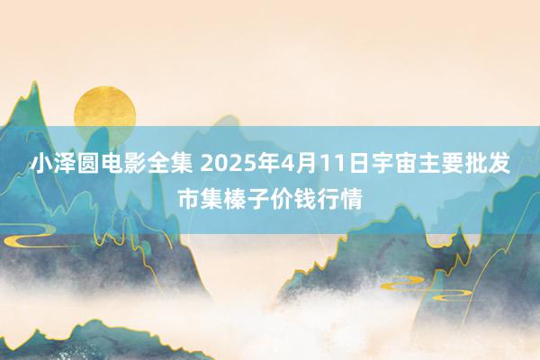 小泽圆电影全集 2025年4月11日宇宙主要批发市集榛子价钱行情
