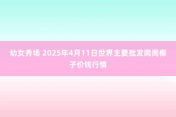 幼女秀场 2025年4月11日世界主要批发阛阓椰子价钱行情