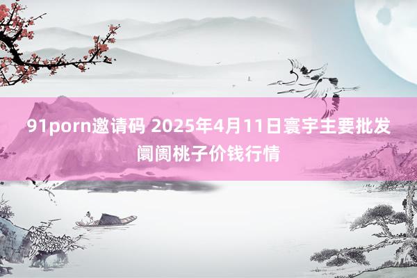 91porn邀请码 2025年4月11日寰宇主要批发阛阓桃子价钱行情