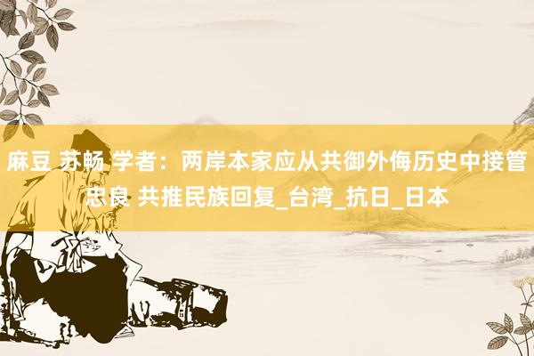 麻豆 苏畅 学者：两岸本家应从共御外侮历史中接管忠良 共推民族回复_台湾_抗日_日本