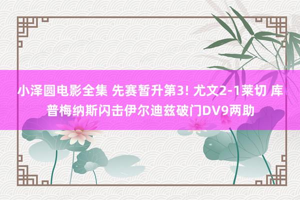 小泽圆电影全集 先赛暂升第3! 尤文2-1莱切 库普梅纳斯闪击伊尔迪兹破门DV9两助
