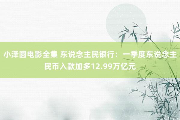 小泽圆电影全集 东说念主民银行：一季度东说念主民币入款加多12.99万亿元