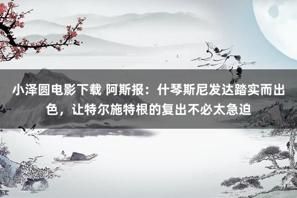 小泽圆电影下载 阿斯报：什琴斯尼发达踏实而出色，让特尔施特根的复出不必太急迫