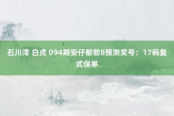 石川澪 白虎 094期安仔郁勃8预测奖号：17码复式保举