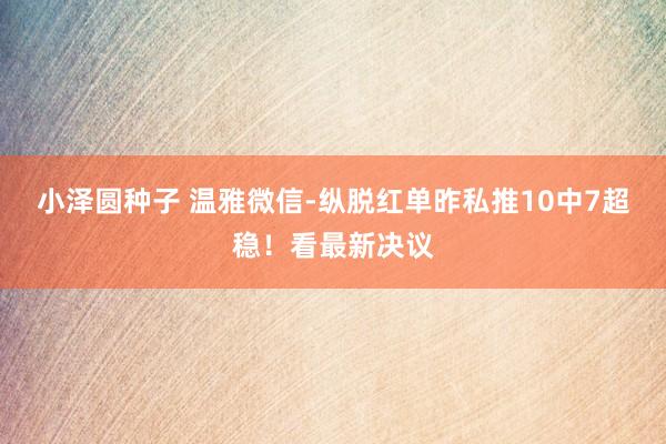 小泽圆种子 温雅微信-纵脱红单昨私推10中7超稳！看最新决议