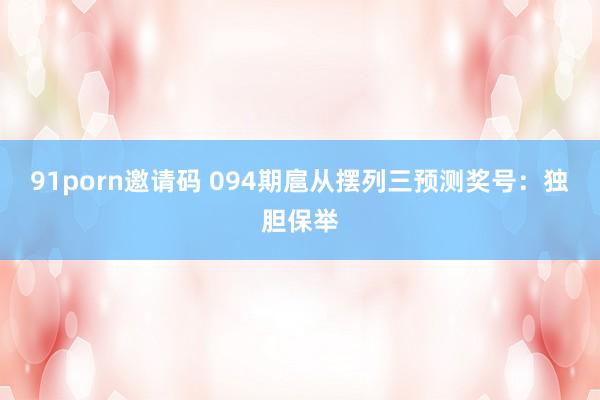 91porn邀请码 094期扈从摆列三预测奖号：独胆保举