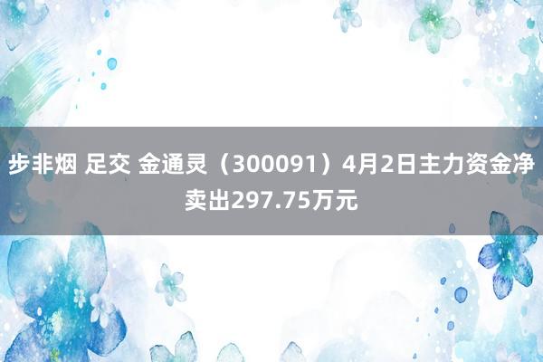 步非烟 足交 金通灵（300091）4月2日主力资金净卖出297.75万元