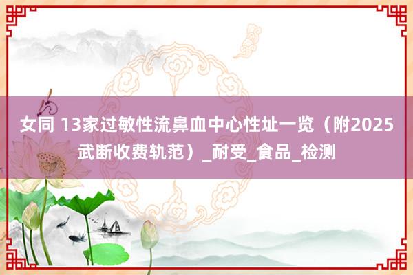 女同 13家过敏性流鼻血中心性址一览（附2025武断收费轨范）_耐受_食品_检测
